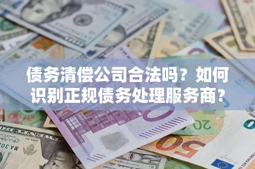 北京债务清偿公司合法吗？如何识别正规债务处理服务商？