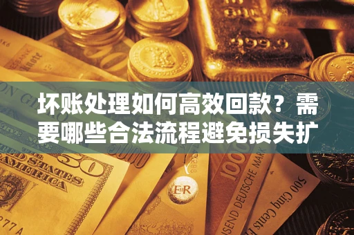北京坏账处理如何高效回款？需要哪些合法流程避免损失扩大？