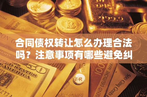 北京合同债权转让怎么办理合法吗？注意事项有哪些避免纠纷？