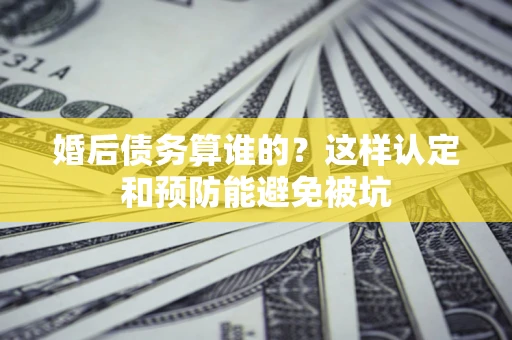 北京婚后债务算谁的？这样认定和预防能避免被坑