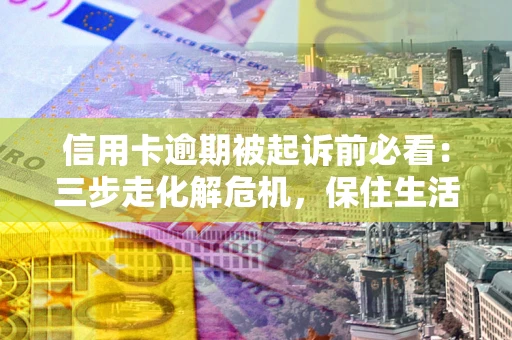 北京信用卡逾期被起诉前必看：三步走化解危机，保住生活尊严