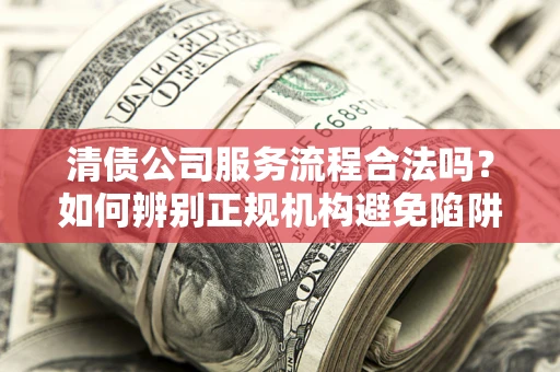 北京清债公司服务流程合法吗？如何辨别正规机构避免陷阱？