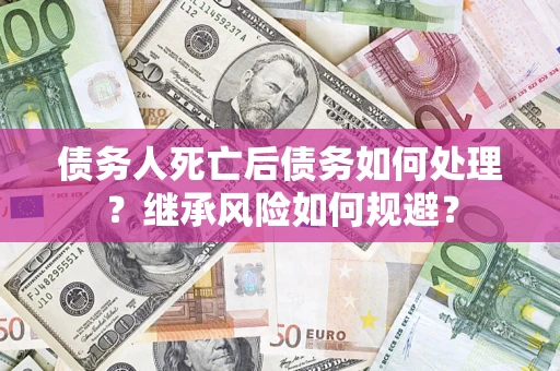 北京债务人死亡后债务如何处理？继承风险如何规避？