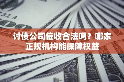 北京讨债公司催收合法吗？哪家正规机构能保障权益