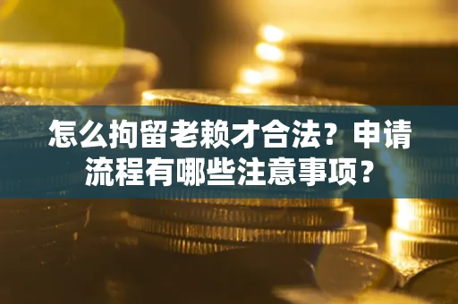 北京怎么拘留老赖才合法？申请流程有哪些注意事项？