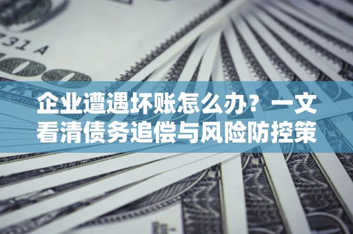 北京企业遭遇坏账怎么办？一文看清债务追偿与风险防控策略