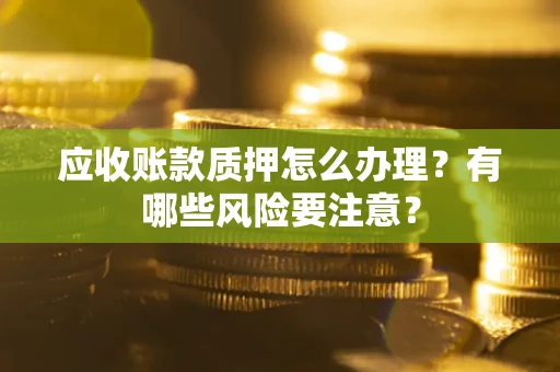 北京应收账款质押怎么办理？有哪些风险要注意？