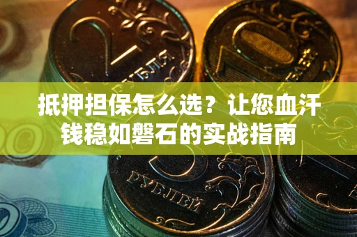 北京抵押担保怎么选？让您血汗钱稳如磐石的实战指南