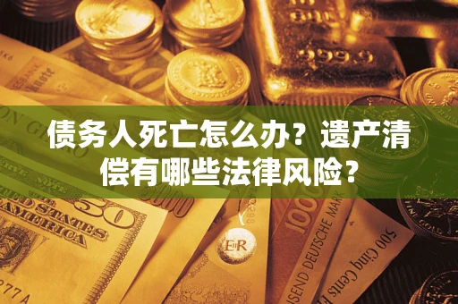 北京债务人死亡怎么办？遗产清偿有哪些法律风险？