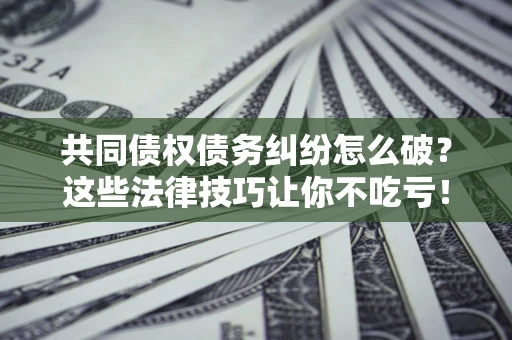 北京共同债权债务纠纷怎么破？这些法律技巧让你不吃亏！