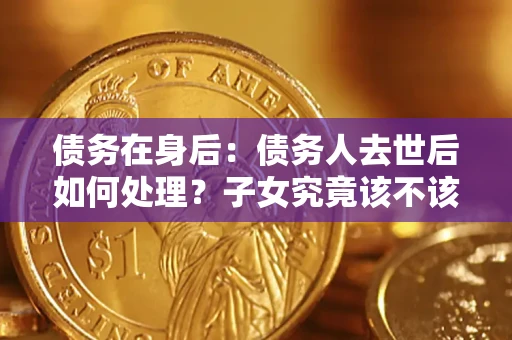 北京债务在身后：债务人去世后如何处理？子女究竟该不该还钱？