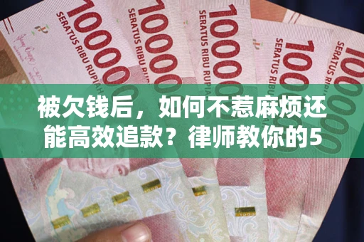 北京被欠钱后，如何不惹麻烦还能高效追款？律师教你的5步合法讨债法