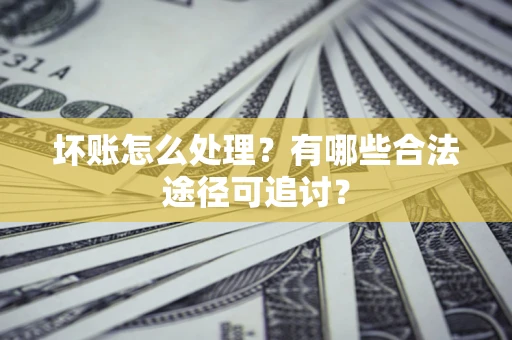 北京坏账怎么处理？有哪些合法途径可追讨？