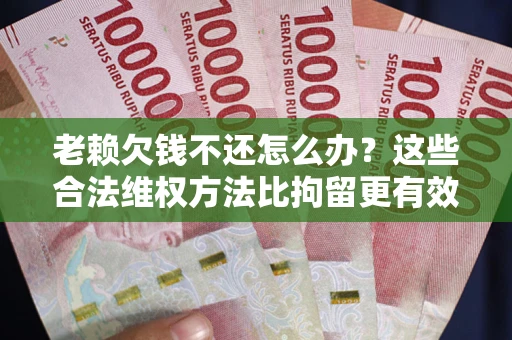 北京老赖欠钱不还怎么办？这些合法维权方法比拘留更有效