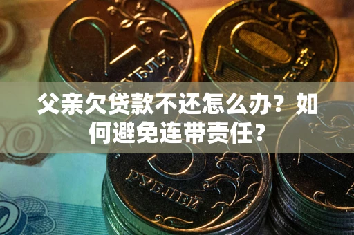 北京父亲欠贷款不还怎么办？如何避免连带责任？