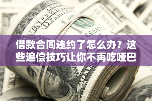 北京借款合同违约了怎么办？这些追偿技巧让你不再吃哑巴亏