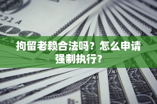 北京拘留老赖合法吗？怎么申请强制执行？