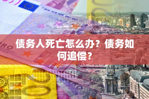 北京债务人死亡怎么办？债务如何追偿？