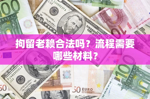 北京拘留老赖合法吗？流程需要哪些材料？