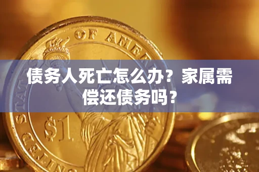 北京债务人死亡怎么办？家属需偿还债务吗？