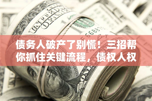 北京债务人破产了别慌！三招帮你抓住关键流程，债权人权益不再缩水