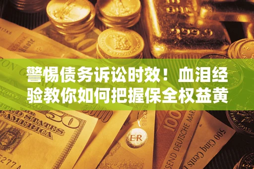 北京警惕债务诉讼时效！血泪经验教你如何把握保全权益黄金期