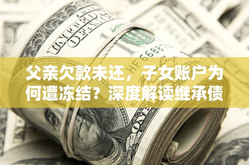 北京父亲欠款未还，子女账户为何遭冻结？深度解读继承债务迷局