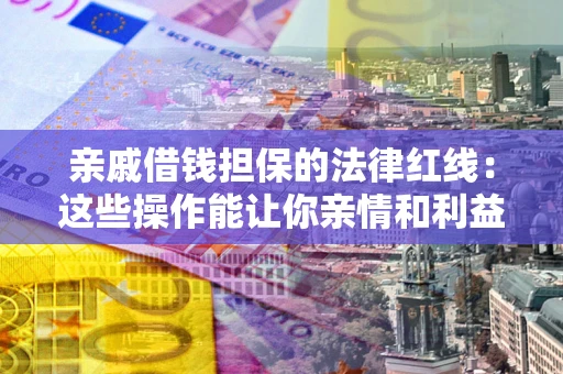 北京亲戚借钱担保的法律红线：这些操作能让你亲情和利益两不误