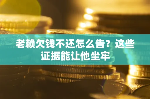 北京老赖欠钱不还怎么告？这些证据能让他坐牢