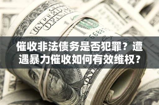 北京催收非法债务是否犯罪?遭遇暴力催收如何有效维权? 北京催收非法债务是否犯罪?遭遇暴力催收如何有效维权?