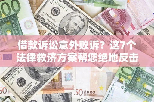 北京借款诉讼意外败诉？这7个法律救济方案帮您绝地反击！