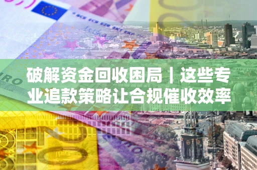 北京破解资金回收困局｜这些专业追款策略让合规催收效率翻倍