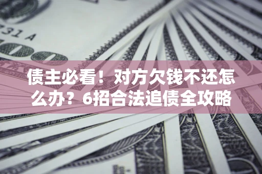 北京债主必看！对方欠钱不还怎么办？6招合法追债全攻略