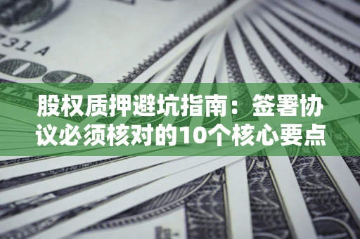 北京股权质押避坑指南:签署协议必须核对的10个核心要点 北京股权质押避坑指南:签署协议必须核对的10个核心要点