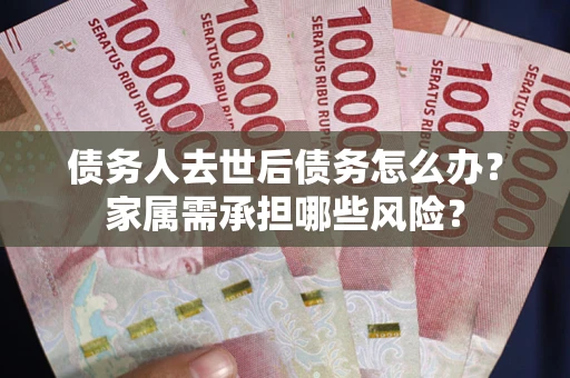 北京债务人去世后债务怎么办？家属需承担哪些风险？