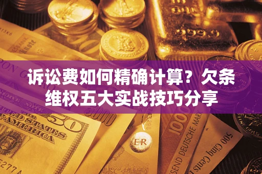 北京诉讼费如何精确计算？欠条维权五大实战技巧分享