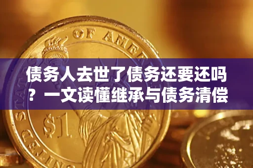 北京债务人去世了债务还要还吗？一文读懂继承与债务清偿