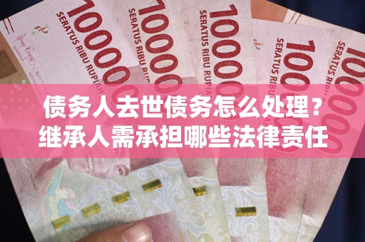 北京债务人去世债务怎么处理？继承人需承担哪些法律责任？