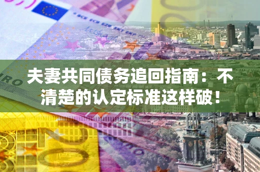 北京夫妻共同债务追回指南：不清楚的认定标准这样破！