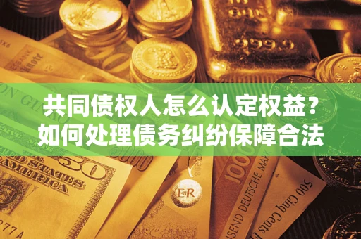 北京共同债权人怎么认定权益？如何处理债务纠纷保障合法权益？