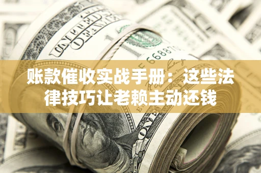 北京账款催收实战手册：这些法律技巧让老赖主动还钱