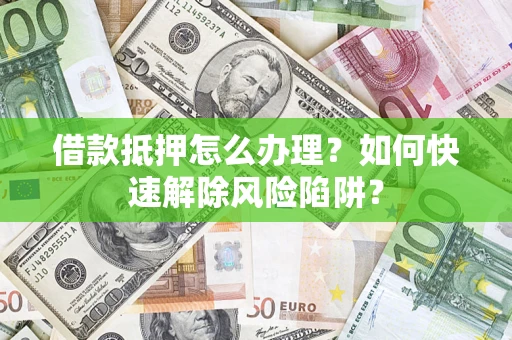 北京借款抵押怎么办理？如何快速解除风险陷阱？
