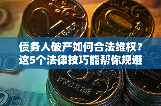 北京债务人破产如何合法维权？这5个法律技巧能帮你规避风险