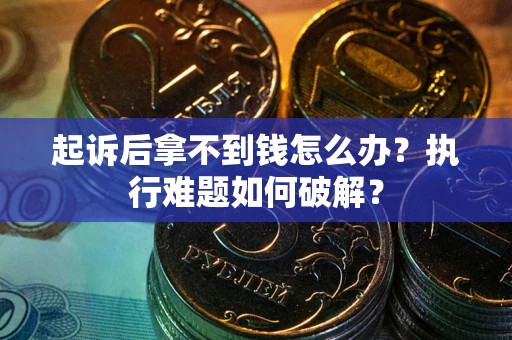 北京起诉后拿不到钱怎么办?执行难题如何破解? 北京起诉后拿不到钱怎么办?执行难题如何破解?