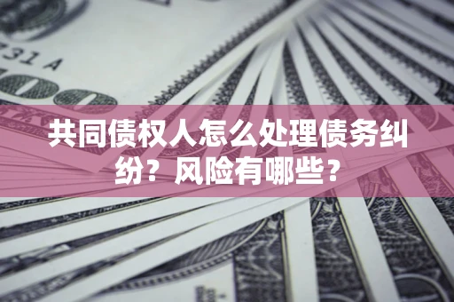 北京共同债权人怎么处理债务纠纷？风险有哪些？