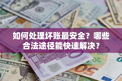 北京如何处理坏账最安全？哪些合法途径能快速解决？