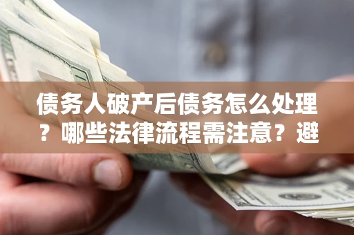 北京债务人破产后债务怎么处理？哪些法律流程需注意？避免踩坑指南