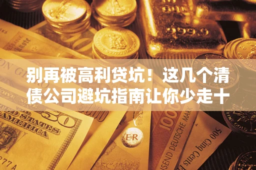 北京别再被高利贷坑！这几个清债公司避坑指南让你少走十年弯路