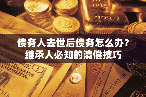 北京债务人去世后债务怎么办？继承人必知的清偿技巧