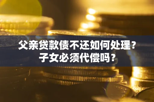 北京父亲贷款债不还如何处理？子女必须代偿吗？
